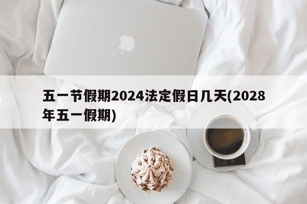 五一节假期2024法定假日几天(2028年五一假期)