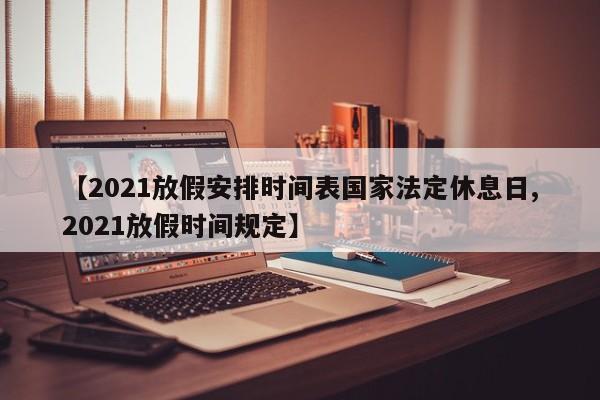 【2021放假安排时间表国家法定休息日,2021放假时间规定】
