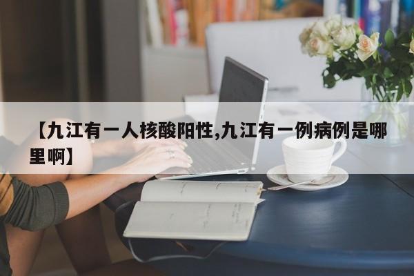 【九江有一人核酸阳性,九江有一例病例是哪里啊】