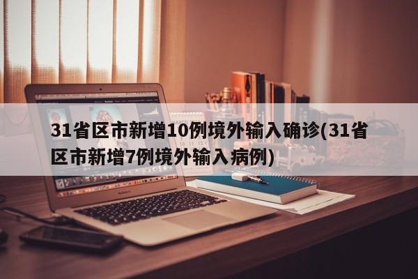 31省区市新增10例境外输入确诊(31省区市新增7例境外输入病例)