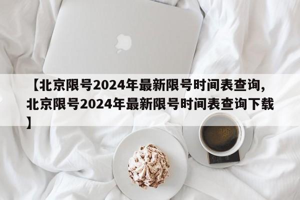 【北京限号2024年最新限号时间表查询,北京限号2024年最新限号时间表查询下载】