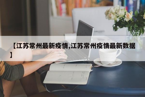 【江苏常州最新疫情,江苏常州疫情最新数据】