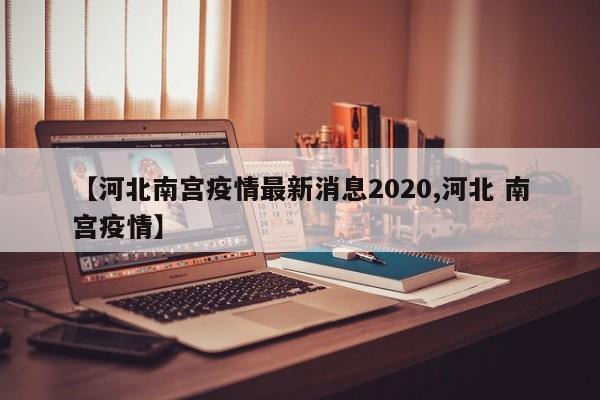【河北南宫疫情最新消息2020,河北 南宫疫情】