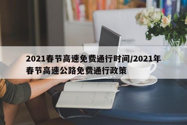 2021春节高速免费通行时间/2021年春节高速公路免费通行政策