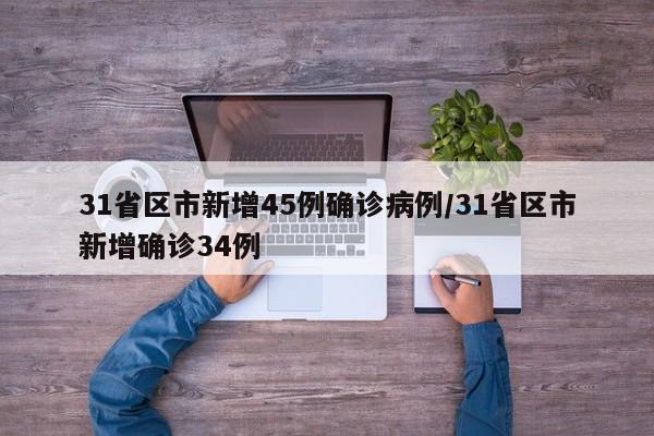 31省区市新增45例确诊病例/31省区市新增确诊34例