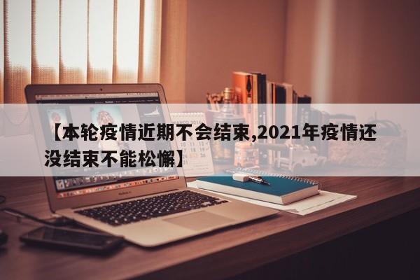 【本轮疫情近期不会结束,2021年疫情还没结束不能松懈】