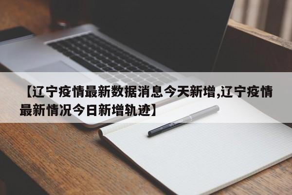 【辽宁疫情最新数据消息今天新增,辽宁疫情最新情况今日新增轨迹】