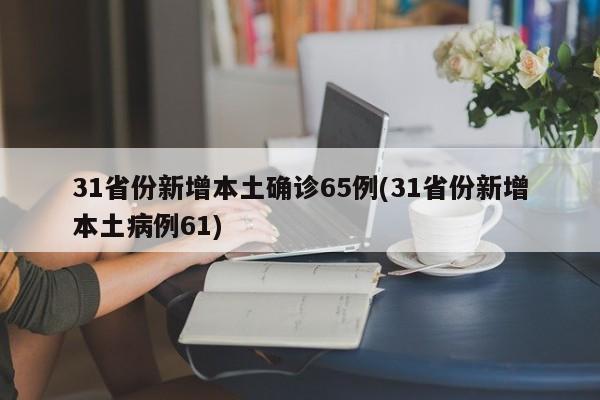 31省份新增本土确诊65例(31省份新增本土病例61)