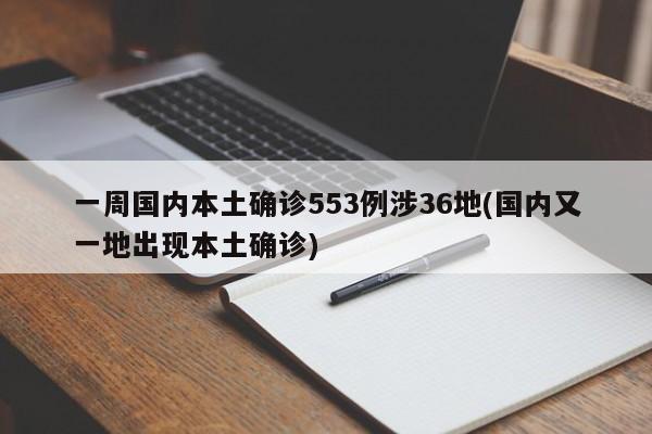 一周国内本土确诊553例涉36地(国内又一地出现本土确诊)