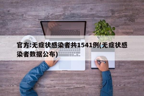 官方:无症状感染者共1541例(无症状感染者数据公布)