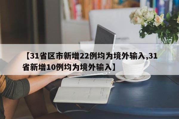 【31省区市新增22例均为境外输入,31省新增10例均为境外输入】