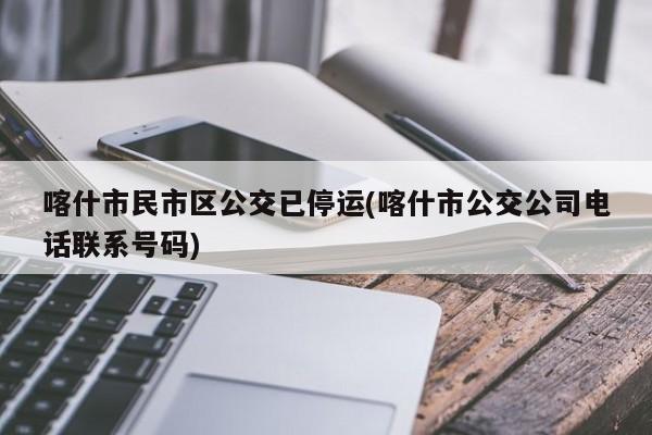 喀什市民市区公交已停运(喀什市公交公司电话联系号码)