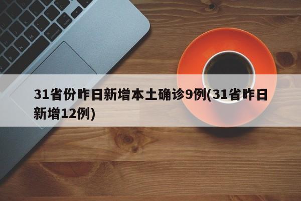 31省份昨日新增本土确诊9例(31省昨日新增12例)