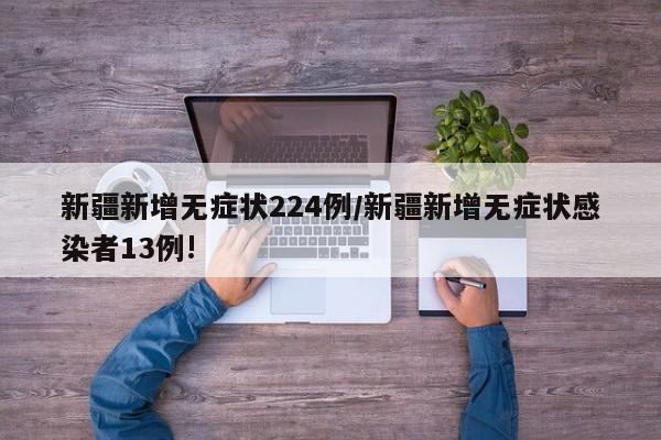 新疆新增无症状224例/新疆新增无症状感染者13例!