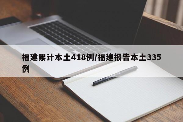 福建累计本土418例/福建报告本土335例