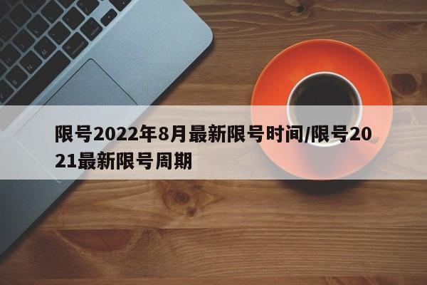 限号2022年8月最新限号时间/限号2021最新限号周期