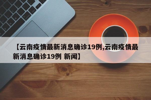 【云南疫情最新消息确诊19例,云南疫情最新消息确诊19例 新闻】