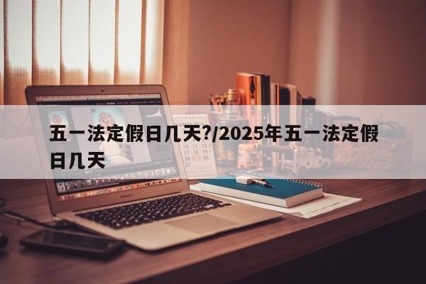 五一法定假日几天?/2025年五一法定假日几天