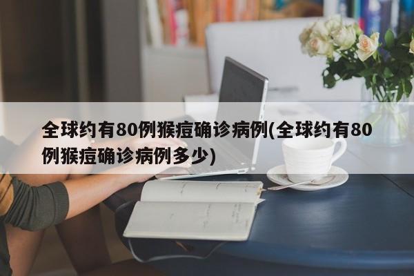 全球约有80例猴痘确诊病例(全球约有80例猴痘确诊病例多少)