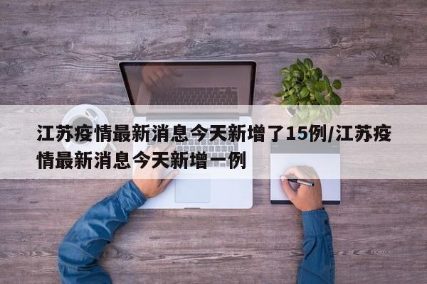 江苏疫情最新消息今天新增了15例/江苏疫情最新消息今天新增一例
