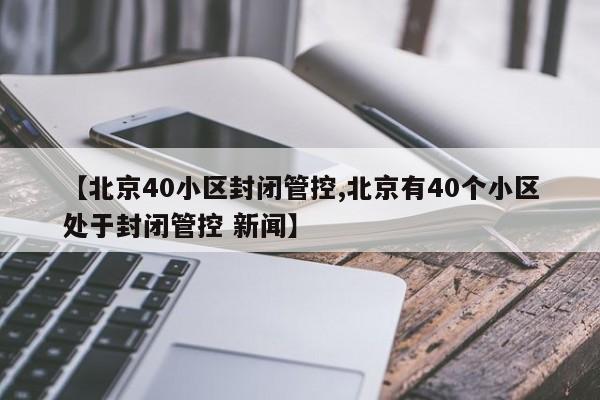 【北京40小区封闭管控,北京有40个小区处于封闭管控 新闻】