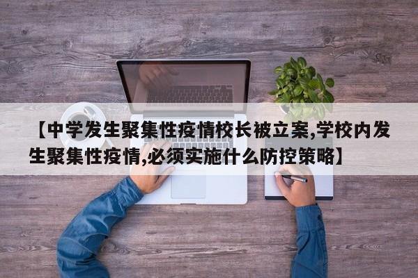 【中学发生聚集性疫情校长被立案,学校内发生聚集性疫情,必须实施什么防控策略】