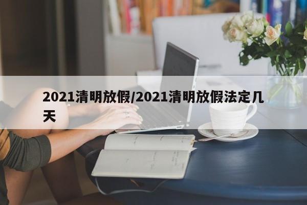 2021清明放假/2021清明放假法定几天