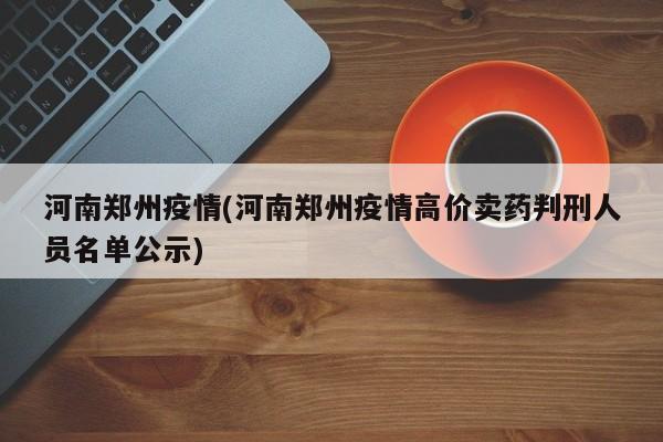 河南郑州疫情(河南郑州疫情高价卖药判刑人员名单公示)
