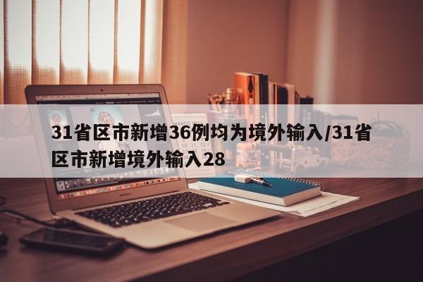31省区市新增36例均为境外输入/31省区市新增境外输入28