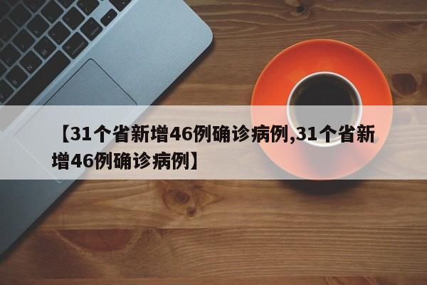 【31个省新增46例确诊病例,31个省新增46例确诊病例】