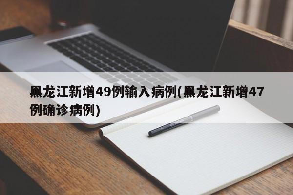 黑龙江新增49例输入病例(黑龙江新增47例确诊病例)