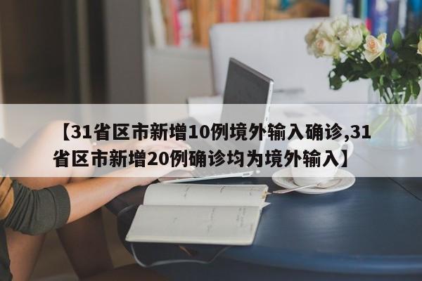 【31省区市新增10例境外输入确诊,31省区市新增20例确诊均为境外输入】