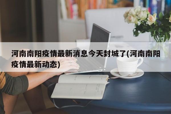 河南南阳疫情最新消息今天封城了(河南南阳疫情最新动态)