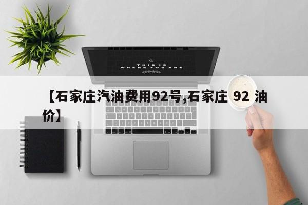 【石家庄汽油费用92号,石家庄 92 油价】