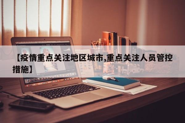 【疫情重点关注地区城市,重点关注人员管控措施】