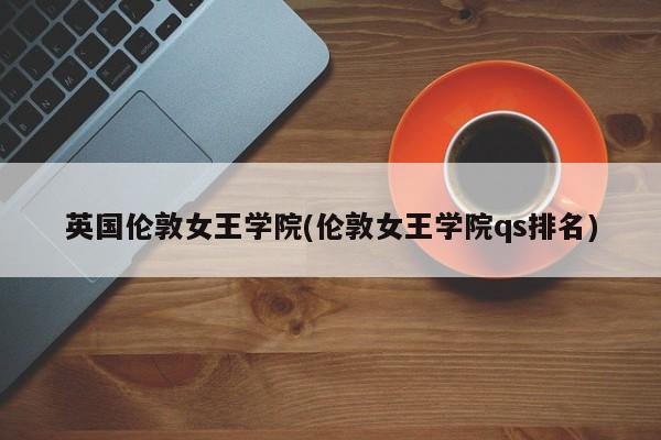 英国伦敦女王学院(伦敦女王学院qs排名)