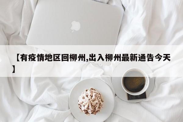 【有疫情地区回柳州,出入柳州最新通告今天】
