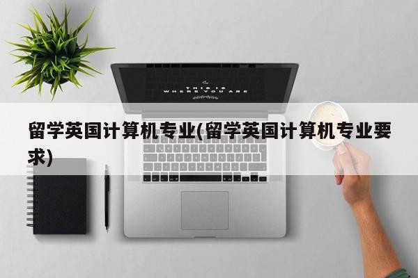留学英国计算机专业(留学英国计算机专业要求)