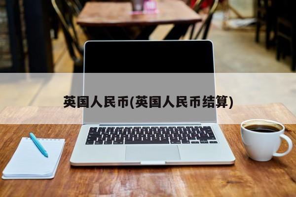 英国人民币(英国人民币结算)