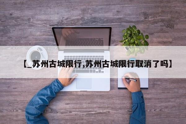 【_苏州古城限行,苏州古城限行取消了吗】