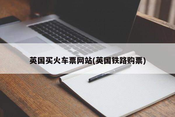 英国买火车票网站(英国铁路购票)