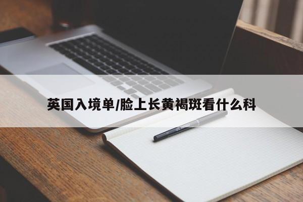 英国入境单/脸上长黄褐斑看什么科