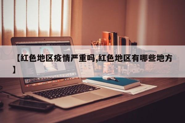 【红色地区疫情严重吗,红色地区有哪些地方】