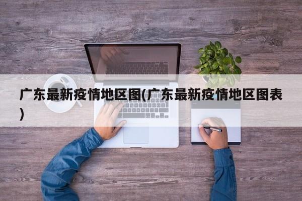 广东最新疫情地区图(广东最新疫情地区图表)