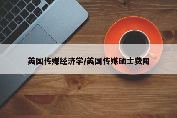英国传媒经济学/英国传媒硕士费用
