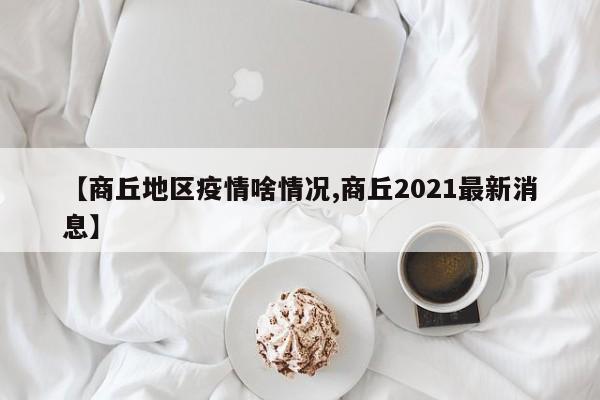【商丘地区疫情啥情况,商丘2021最新消息】