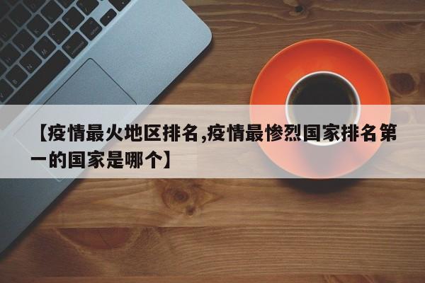 【疫情最火地区排名,疫情最惨烈国家排名第一的国家是哪个】