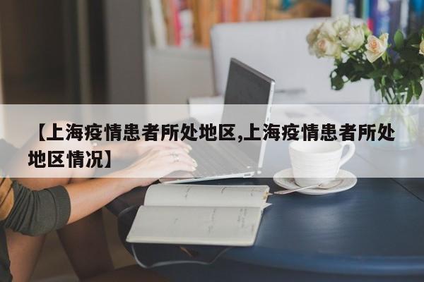 【上海疫情患者所处地区,上海疫情患者所处地区情况】