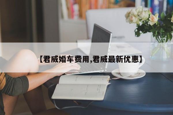 【君威婚车费用,君威最新优惠】