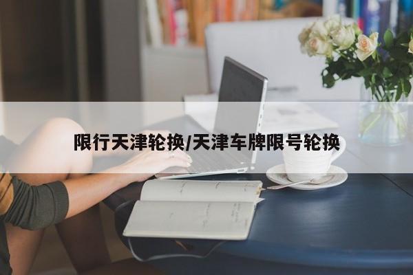 限行天津轮换/天津车牌限号轮换